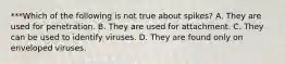 ***Which of the following is not true about spikes? A. They are used for penetration. B. They are used for attachment. C. They can be used to identify viruses. D. They are found only on enveloped viruses.