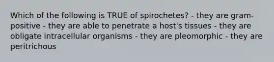 Which of the following is TRUE of spirochetes? - they are gram-positive - they are able to penetrate a host's tissues - they are obligate intracellular organisms - they are pleomorphic - they are peritrichous