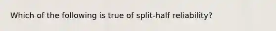 Which of the following is true of split-half reliability?