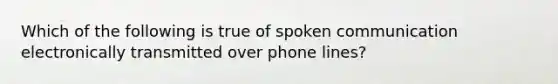 Which of the following is true of spoken communication electronically transmitted over phone lines?