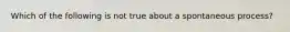 Which of the following is not true about a spontaneous process?