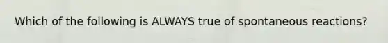 Which of the following is ALWAYS true of spontaneous reactions?