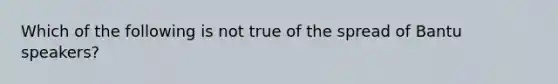 Which of the following is not true of the spread of Bantu speakers?