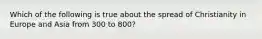 Which of the following is true about the spread of Christianity in Europe and Asia from 300 to 800?