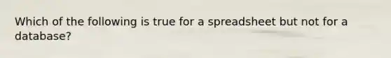 Which of the following is true for a spreadsheet but not for a database?