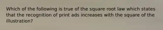 Which of the following is true of the square root law which states that the recognition of print ads increases with the square of the illustration?