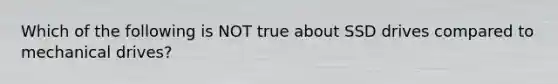 Which of the following is NOT true about SSD drives compared to mechanical drives?