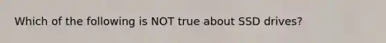 Which of the following is NOT true about SSD drives?