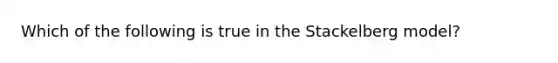 Which of the following is true in the Stackelberg model?