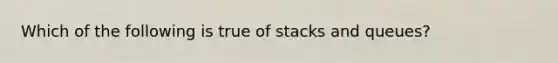 Which of the following is true of stacks and queues?