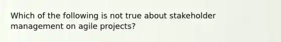 Which of the following is not true about stakeholder management on agile projects?