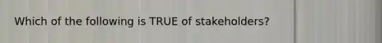 Which of the following is TRUE of​ stakeholders?