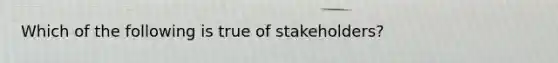 Which of the following is true of stakeholders?