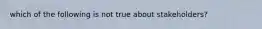 which of the following is not true about stakeholders?