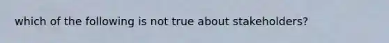 which of the following is not true about stakeholders?