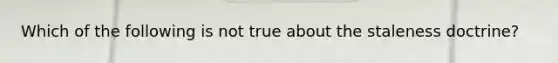 Which of the following is not true about the staleness doctrine?