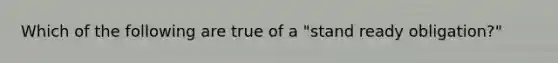 Which of the following are true of a "stand ready obligation?"