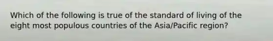 Which of the following is true of the standard of living of the eight most populous countries of the Asia/Pacific region?