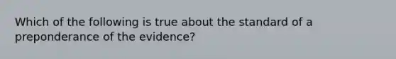 Which of the following is true about the standard of a preponderance of the evidence?