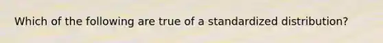 Which of the following are true of a standardized distribution?