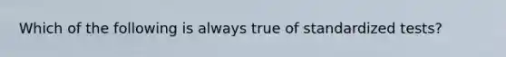 Which of the following is always true of standardized tests?