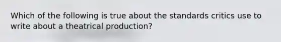 Which of the following is true about the standards critics use to write about a theatrical production?