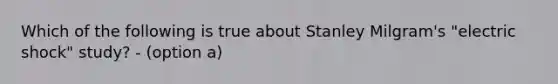 Which of the following is true about Stanley Milgram's "electric shock" study? - (option a)