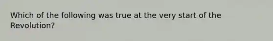 Which of the following was true at the very start of the Revolution?