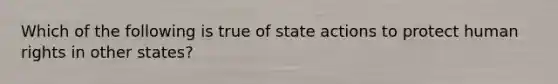 Which of the following is true of state actions to protect human rights in other states?