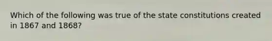 Which of the following was true of the state constitutions created in 1867 and​ 1868?