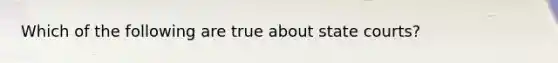 Which of the following are true about <a href='https://www.questionai.com/knowledge/k0UTVXnPxH-state-courts' class='anchor-knowledge'>state courts</a>?