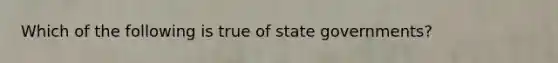 Which of the following is true of state governments?