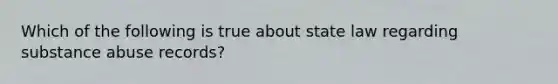 Which of the following is true about state law regarding substance abuse records?