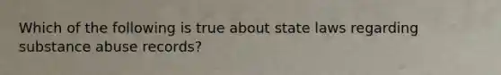 Which of the following is true about state laws regarding substance abuse records?