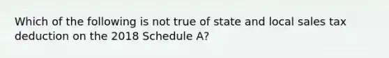 Which of the following is not true of state and local sales tax deduction on the 2018 Schedule A?