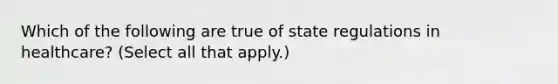 Which of the following are true of state regulations in healthcare? (Select all that apply.)