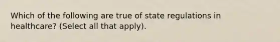 Which of the following are true of state regulations in healthcare? (Select all that apply).