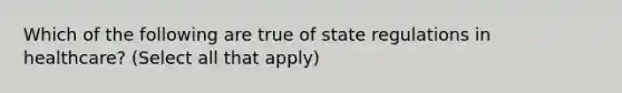 Which of the following are true of state regulations in healthcare? (Select all that apply)