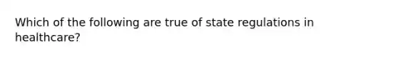 Which of the following are true of state regulations in healthcare?