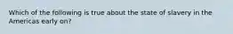 Which of the following is true about the state of slavery in the Americas early on?