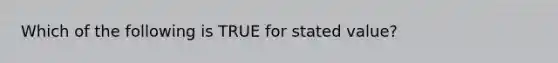 Which of the following is TRUE for stated value?