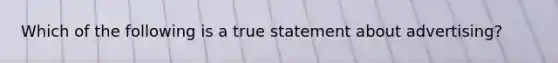 Which of the following is a true statement about advertising?