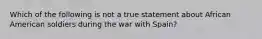 Which of the following is not a true statement about African American soldiers during the war with Spain?​