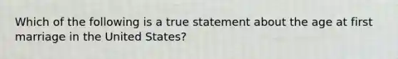 Which of the following is a true statement about the age at first marriage in the United States?