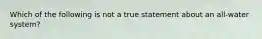 Which of the following is not a true statement about an all-water system?