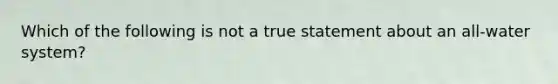 Which of the following is not a true statement about an all-water system?