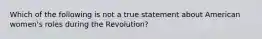 Which of the following is not a true statement about American women's roles during the Revolution?