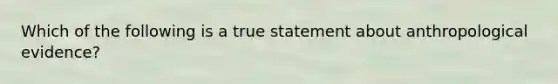 Which of the following is a true statement about anthropological evidence?