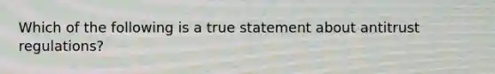 Which of the following is a true statement about antitrust regulations?