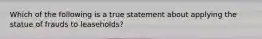 Which of the following is a true statement about applying the statue of frauds to leaseholds?